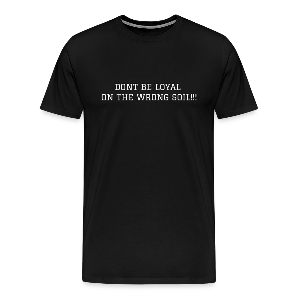 Men's Premium T-Shirt DONT BE LOYAL ON THE WRONG SOIL - black