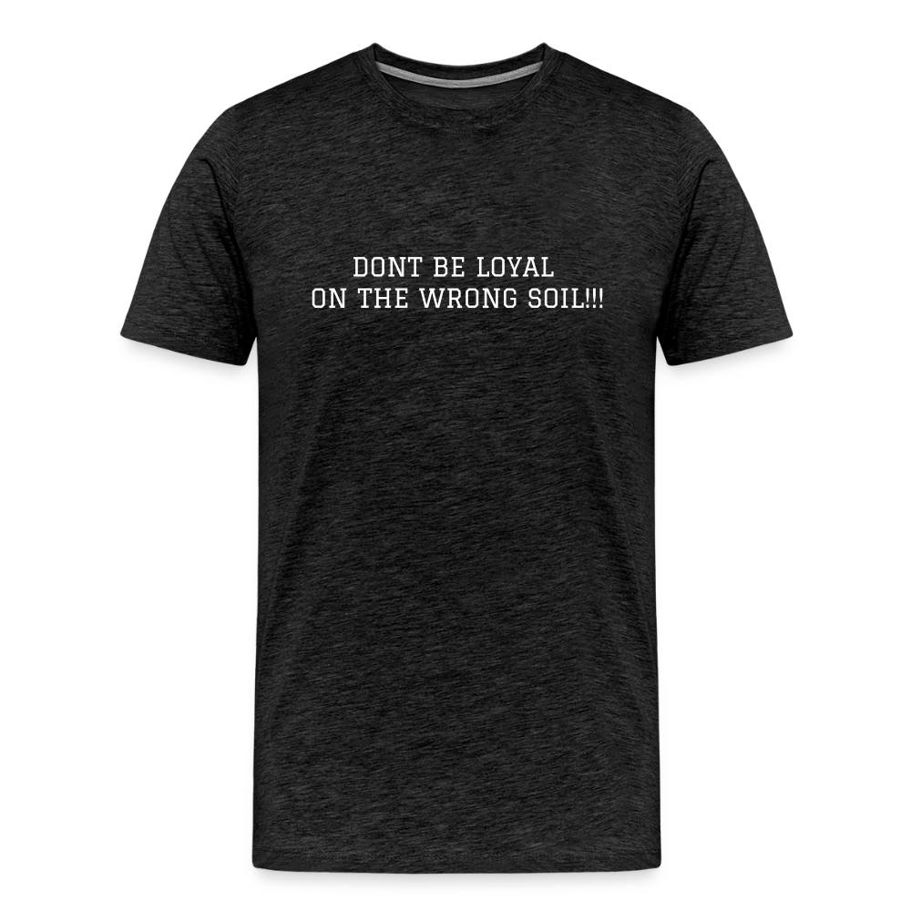 Men's Premium T-Shirt DONT BE LOYAL ON THE WRONG SOIL - charcoal grey