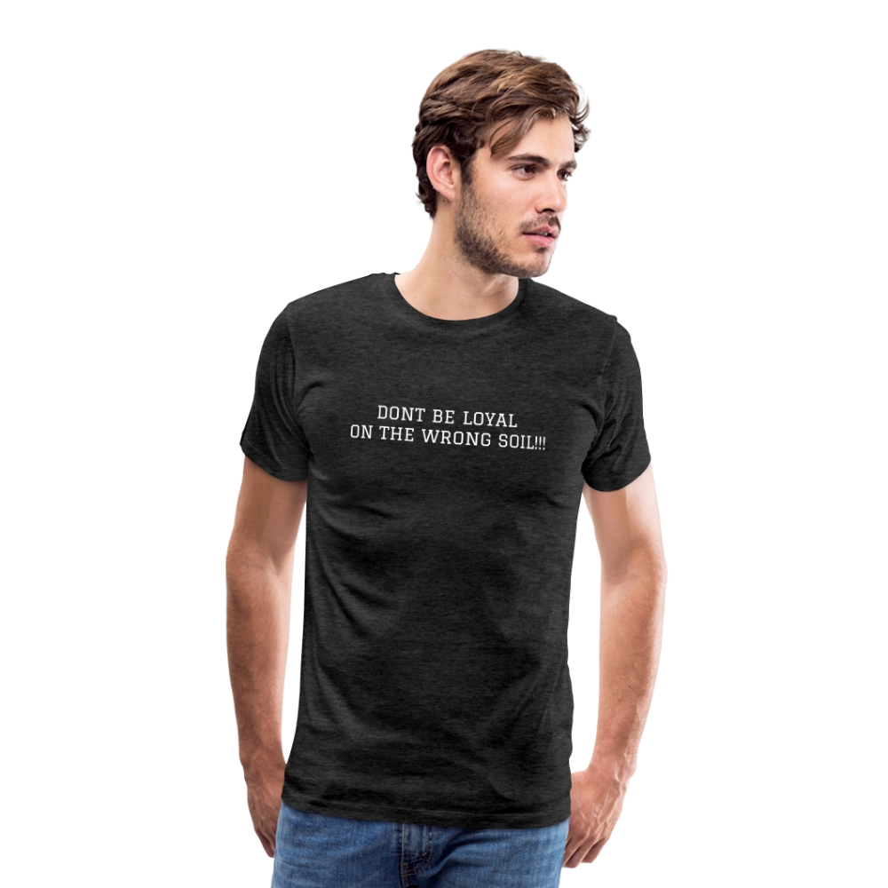 Men's Premium T-Shirt DONT BE LOYAL ON THE WRONG SOIL - charcoal grey