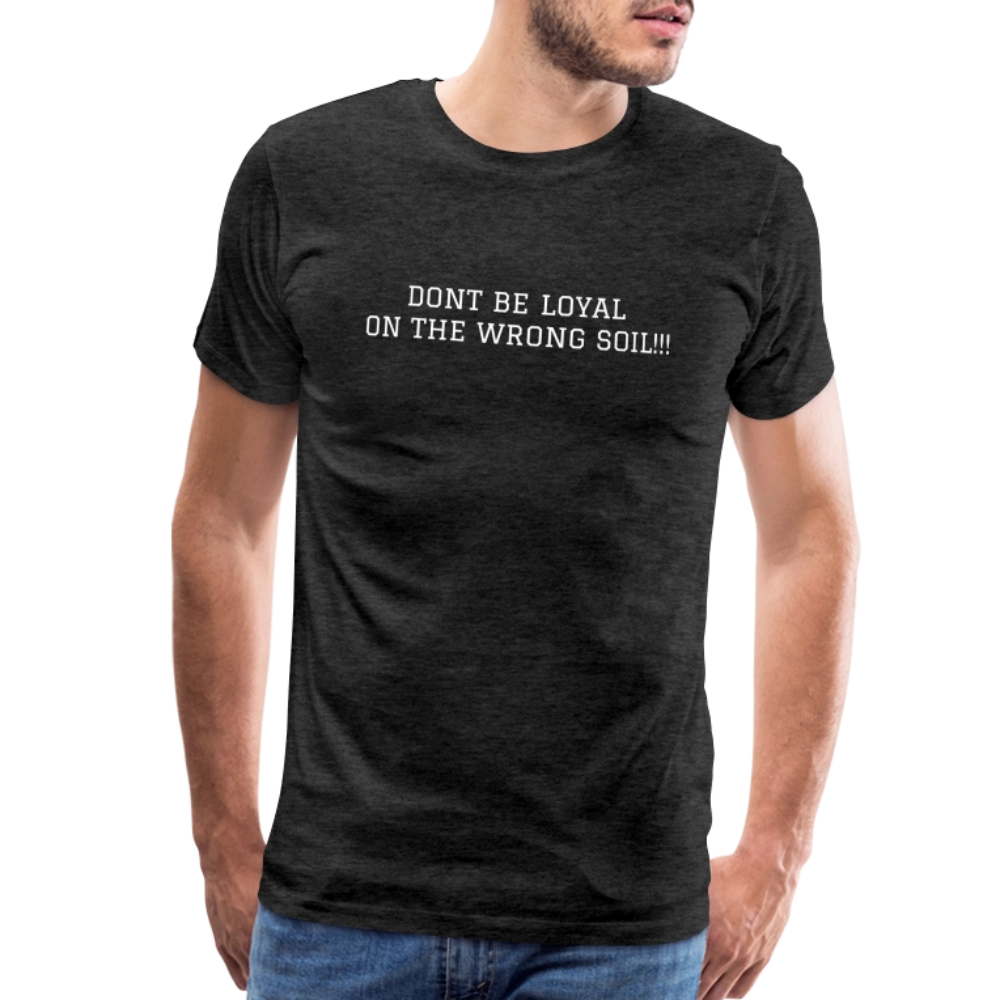 Men's Premium T-Shirt DONT BE LOYAL ON THE WRONG SOIL - charcoal grey