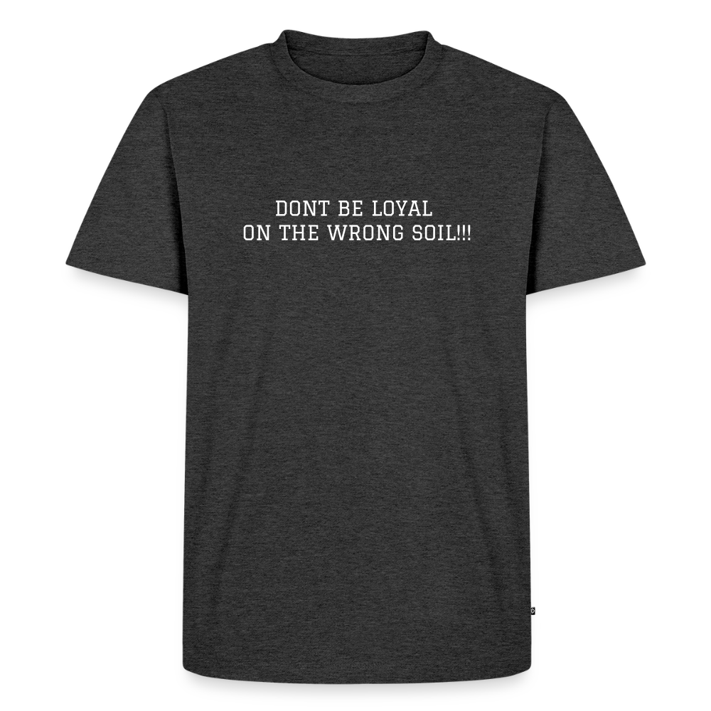 Men's Premium T-Shirt DONT BE LOYAL ON THE WRONG SOIL - heather anthracite