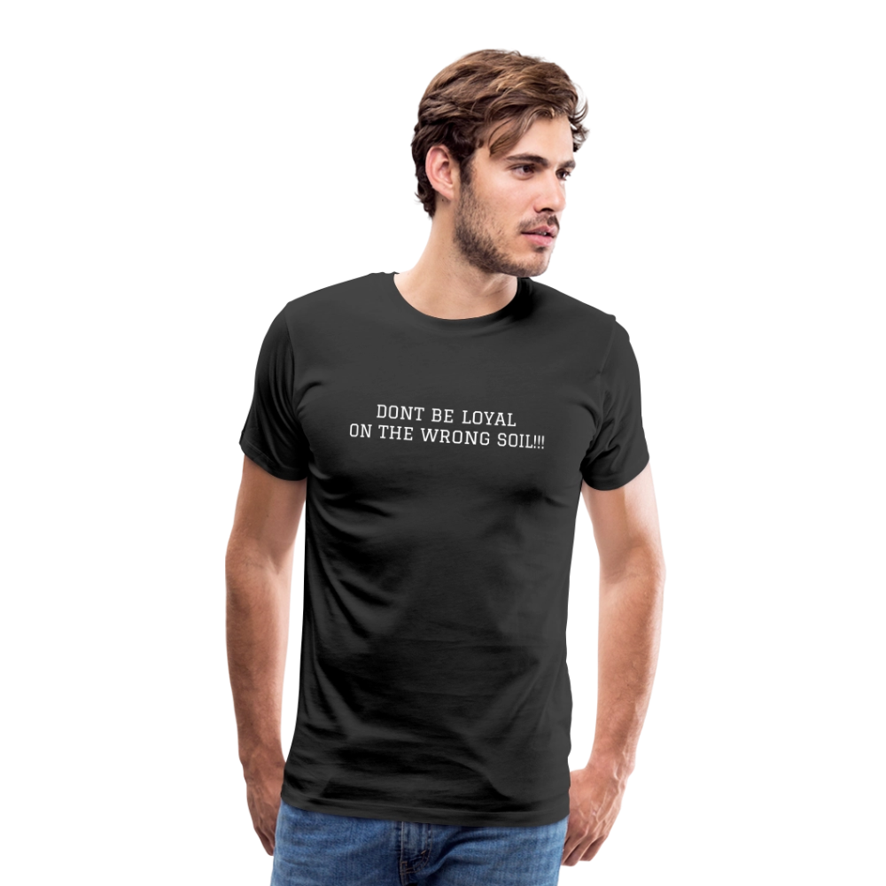 Men's Premium T-Shirt DONT BE LOYAL ON THE WRONG SOIL - black